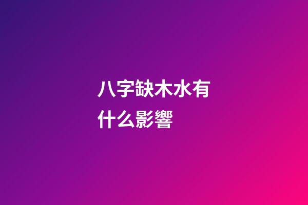 八字缺木水有什么影響 (八字為什么缺木喜水)-第1張-觀點-玄機派